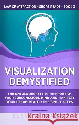 Visualization Demystified: The Untold Secrets to Re-Program Your Subconscious Mind and Manifest Your Dream Reality in 5 Simple Steps Elena G. Rivers 9781800950481 Loa for Success