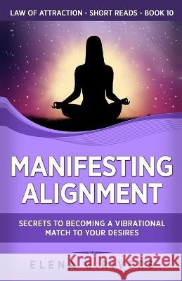 Manifesting Alignment: Secrets to Becoming a Vibrational Match to Your Desires Elena G. Rivers 9781800950801