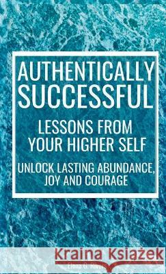 Authentically Successful - Lessons from Your Higher Self: Unlock Lasting Abundance, Joy, and Courage! Elena G Rivers   9781800950825 Loa for Success