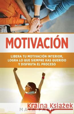 Motivacion: Libera tu motivacion interior, logra lo que siempre has querido y disfruta el proceso Maya Faro   9781800950849 Loa for Success