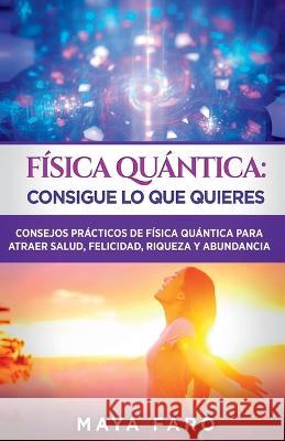 Fisica cuantica: consigue lo que quieres: Consejos practicos de fisica cuantica para atraer salud, felicidad, riqueza y abundancia Maya Faro   9781800950856 Loa for Success