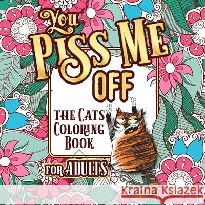 You Piss Me Off: A Fun Coloring Gift Book for Cat Lovers & Adults Relaxation with Stress Relieving Floral Designs, Funny Quotes and Plenty Of Stuck-Up Cats Snarky Guys 9781801010306 Halcyon Time Ltd