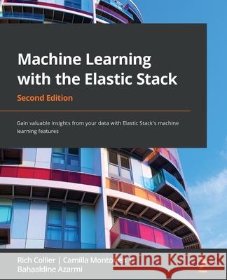 Machine Learning with the Elastic Stack - Second Edition: Gain valuable insights from your data with Elastic Stack's machine learning features Rich Collier Camilla Montonen Bahaaldine Azarmi 9781801070034 Packt Publishing
