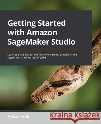 Getting Started with Amazon SageMaker Studio: Learn to build end-to-end machine learning projects in the SageMaker machine learning IDE Michael Hsieh 9781801070157 Packt Publishing