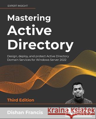 Mastering Active Directory - Third Edition: Design, deploy, and protect Active Directory Domain Services for Windows Server 2022 Dishan Francis 9781801070393 Packt Publishing