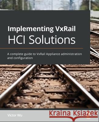 Implementing VxRail HCI Solutions: A complete guide to VxRail Appliance administration and configuration Victor Wu 9781801070485 Packt Publishing
