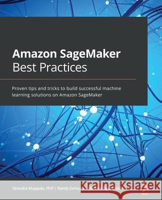 Amazon SageMaker Best Practices: Proven tips and tricks to build successful machine learning solutions on Amazon SageMaker Sireesha Muppala Randy Defauw Shelbee Eigenbrode 9781801070522 Packt Publishing