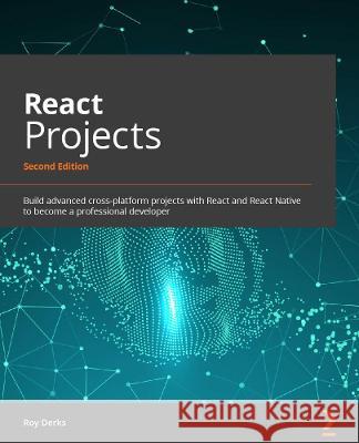 React Projects - Second Edition: Build advanced cross-platform projects with React and React Native to become a professional developer Derks, Roy 9781801070638 Packt Publishing Limited