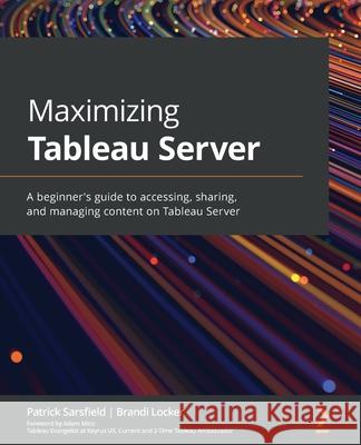 Maximizing Tableau Server: A beginner's guide to accessing, sharing, and managing content on Tableau Server Patrick Sarsfield Brandi Locker 9781801071130 Packt Publishing