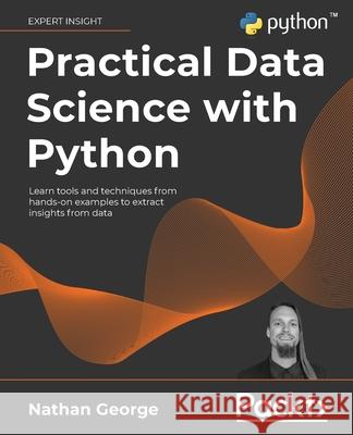 Practical Data Science with Python: Learn tools and techniques from hands-on examples to extract insights from data Nathan George 9781801071970 Packt Publishing