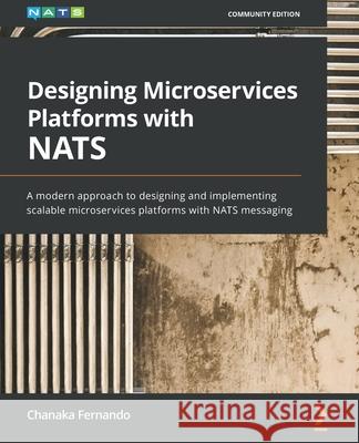 Designing Microservices Platforms with NATS: A modern approach to designing and implementing scalable microservices platforms with NATS messaging Chanaka Fernando 9781801072212 Packt Publishing