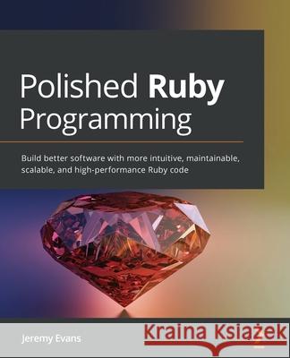 Polished Ruby Programming: Build better software with more intuitive, maintainable, scalable, and high-performance Ruby code Jeremy Evans 9781801072724 Packt Publishing