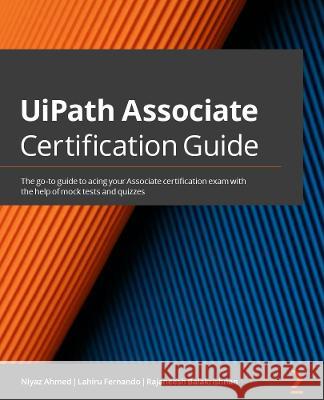 UiPath Associate Certification Guide: The go-to guide to passing the Associate certification exam with the help of mock tests and quizzes Ahmed, Niyaz 9781801072731 Packt Publishing Limited