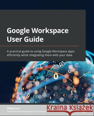 Google Workspace User Guide: A practical guide to using Google Workspace apps efficiently while integrating them with your data Balaji Iyer 9781801073004 Packt Publishing