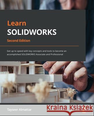 Learn SOLIDWORKS 2022 - Second Edition: Get up to speed with key concepts and tools to become an accomplished SOLIDWORKS Associate and Professional Tayseer Almattar 9781801073097 Packt Publishing