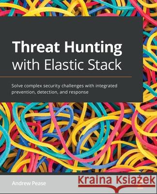 Threat Hunting with Elastic Stack: Solve complex security challenges with integrated prevention, detection, and response Andrew Pease 9781801073783 Packt Publishing Limited
