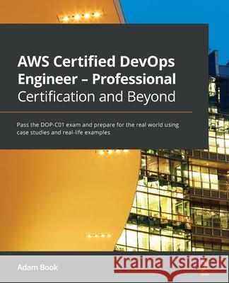 AWS Certified DevOps Engineer - Professional Certification and Beyond: Pass the DOP-C01 exam and prepare for the real world using case studies and rea Adam Book 9781801074452 Packt Publishing