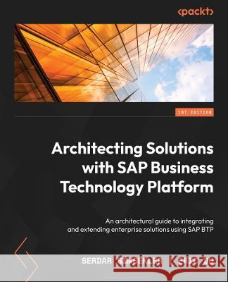 Architecting Solutions with SAP Business Technology Platform: An architectural guide to integrating, extending, and innovating enterprise solutions us Serdar Simsekler Eric Du 9781801075671 Packt Publishing