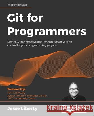 Git for Programmers: Master Git for effective implementation of version control for your programming projects Jesse Liberty 9781801075732