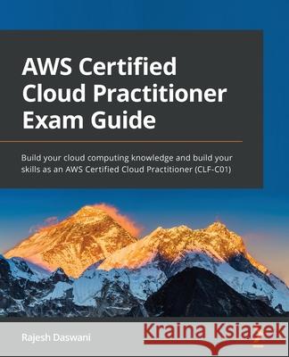 AWS Certified Cloud Practitioner Exam Guide: Build your cloud computing knowledge and build your skills as an AWS Certified Cloud Practitioner (CLF-C0 Rajesh Daswani 9781801075930 Packt Publishing