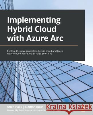 Implementing Hybrid Cloud with Azure Arc: Explore the new-generation hybrid cloud and learn how to build Azure Arc-enabled solutions Daman Kaur Amit Malik 9781801076005