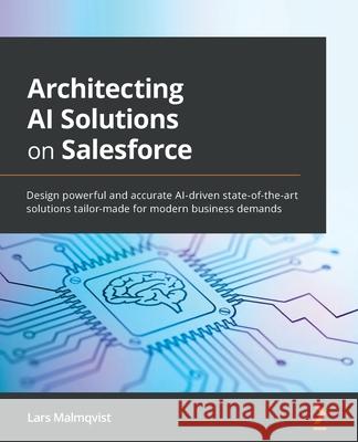 Architecting AI Solutions on Salesforce: Design powerful and accurate AI-driven state-of-the-art solutions tailor-made for modern business demands Lars Malmqvist 9781801076012