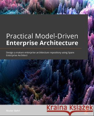 Practical Model-Driven Enterprise Architecture: Design a mature enterprise architecture repository using Sparx Systems Enterprise Architect and ArchiM Bahri, Mudar 9781801076166 Packt Publishing Limited