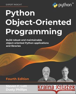 Python Object-Oriented Programming - Fourth Edition: Build robust and maintainable object-oriented Python applications and libraries Steven F. Lott Dusty Phillips 9781801077262
