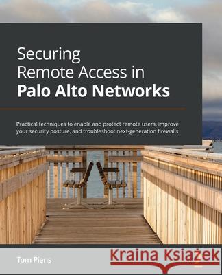 Securing Remote Access in Palo Alto Networks: Practical techniques to enable and protect remote users, improve your security posture, and troubleshoot Tom Piens 9781801077446 Packt Publishing