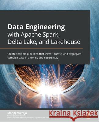 Data Engineering with Apache Spark, Delta Lake, and Lakehouse: Create scalable pipelines that ingest, curate, and aggregate complex data in a timely a Manoj Kukreja 9781801077743 Packt Publishing