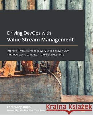 Driving DevOps with Value Stream Management: Improve IT value stream delivery with a proven VSM methodology to compete in the digital economy Cecil 'Gary' Rupp 9781801078061