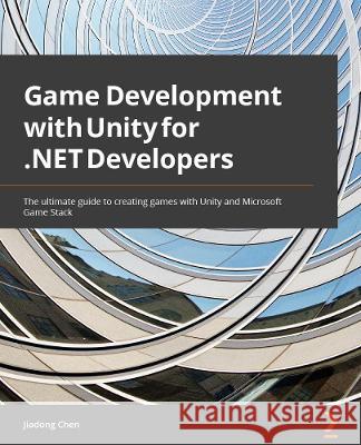 Game Development with Unity for .NET Developers: The ultimate guide to creating games with Unity and Microsoft Game Stack Chen, Jiadong 9781801078078 Packt Publishing Limited