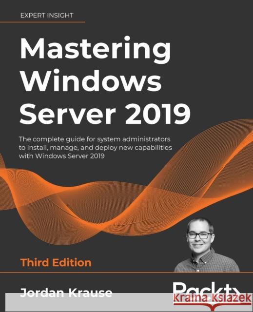Mastering Windows Server 2019 - Third Edition: The complete guide for system administrators to install, manage, and deploy new capabilities with Windo Jordan Krause 9781801078313 Packt Publishing