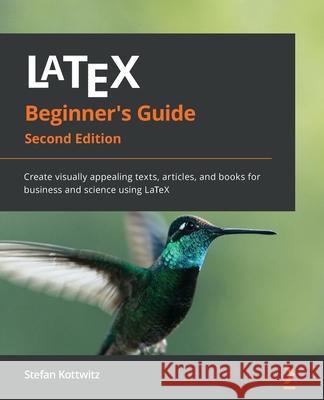 LaTeX Beginner's Guide - Second Edition: Create visually appealing texts, articles, and books for business and science using LaTeX Stefan Kottwitz 9781801078658 Packt Publishing