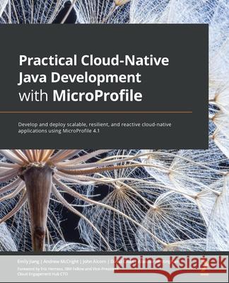 Practical Cloud-Native Java Development with MicroProfile: Develop and deploy scalable, resilient, and reactive cloud-native applications using MicroP Emily Jiang Andrew McCright John Alcorn 9781801078801 Packt Publishing