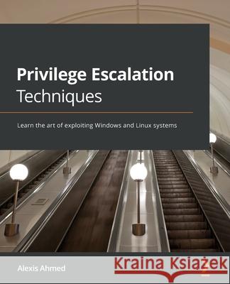 Privilege Escalation Techniques: Learn the art of exploiting Windows and Linux systems Alexis Ahmed 9781801078870 Packt Publishing