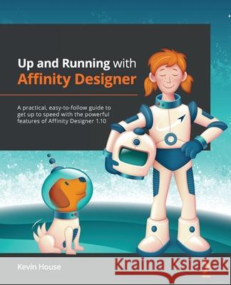 Up and Running with Affinity Designer: A practical, easy-to-follow guide to get up to speed with the powerful features of Affinity Designer 1.10 House, Kevin 9781801079068 Packt Publishing