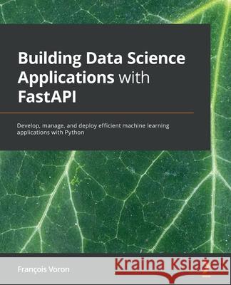 Building Data Science Applications with FastAPI: Develop, manage, and deploy efficient machine learning applications with Python Fran Voron 9781801079211 Packt Publishing