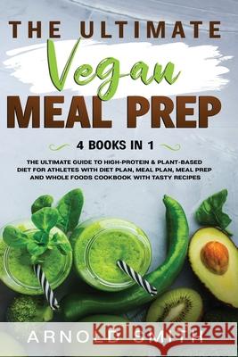 The Ultimate Vegan Meal Prep: The Ultimate Guide to High-Protein & Plant-Based Diet For Athletes With Diet Plan, Meal Plan, Meal Prep And Whole Foods Coobook With Tasty Recipes Arnold Smith 9781801092425 Diamond V&e Ltd
