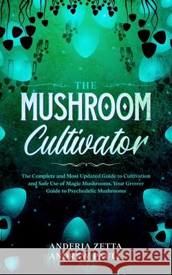 The Mushroom Cultivator: The Complete and Most Updated Guide to Cultivation and Safe Use of Magic Mushrooms. Your Grower Guide to Psychedelic M Anderia Zetta Andre 9781801095556 Elmarnissi