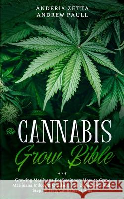 The Cannabis Grow Bible: Growing Marijuana For Beginners How to Grow Marijuana Indoor & Outdoor, The Definitive Guide - Step by Step, Cannabis Strains Anderia Zetta Andrew Paull 9781801097581 Elmarnissi