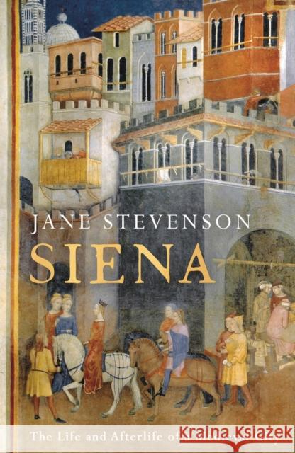 Siena: The Life and Afterlife of a Medieval City Jane Stevenson 9781801101141 Bloomsbury Publishing PLC