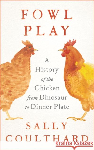 Fowl Play: A History of the Chicken from Dinosaur to Dinner Plate Sally Coulthard 9781801104470 Bloomsbury Publishing PLC