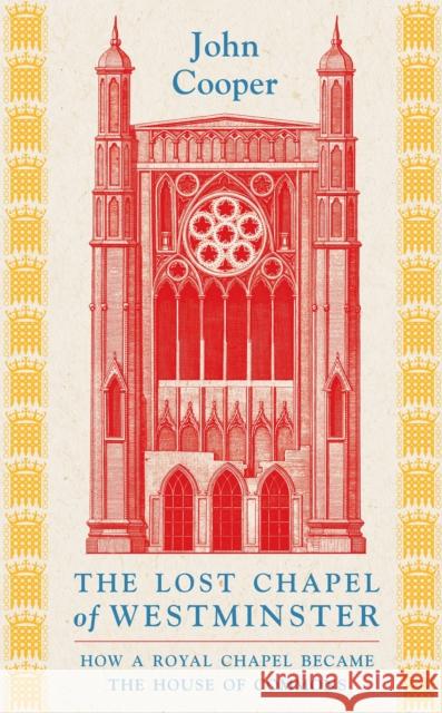 The Lost Chapel of Westminster: How a Royal Chapel Became the House of Commons John Cooper 9781801104517