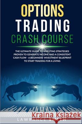Options Trading Crash Course: The Ultimate Guide To Investing Strategies Proven To Generate Income and a Consistent Cash Flow - A Beginners' Investm Lawrance Smith 9781801118033 Ymproved Ltd