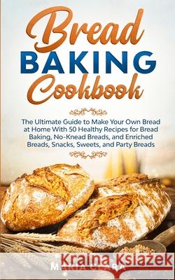 Bread Baking Cookbooks: The Ultimate Guide to Make Your Own Bread at Home With 50 Healthy Recipes for Bread Baking, NoKnead Breads, and Enrich Maria Clara 9781801131049 Mahfoud Rabii