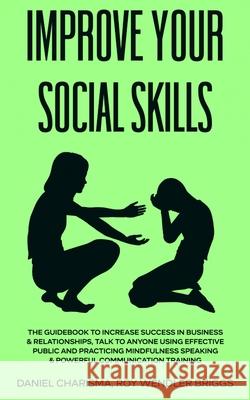 Improve Your Social Skills: The Guidebook to Increase Success in Business & Relationships, Talk To Anyone Using Effective Public and Practicing Mi Daniel Charisma Ro 9781801131179 Rabi