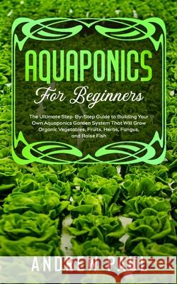 Aquaponics for Beginners: The Ultimate Step-By-Step Guide to Building Your Own Aquaponics Garden System That Will Grow Organic Vegetables, Fruit Andrew Paul 9781801132954