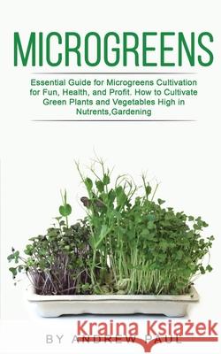 Microgreens: Essential Guide for Microgreens Cultivation for Fun, Health, and Profit. How to Cultivate Green Plants and Vegetables High in Nutrients, Gardening Andrew Paul 9781801133012