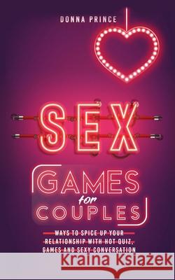 Sex Games for Couples: Ways to Spice up your Relationship with Hot Quiz, Games and Sexy Conversation Donna Prince 9781801142625 Donna Prince